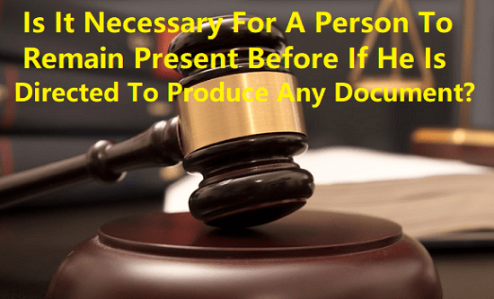Is It Necessary For A Person To Remain Present Before If He Is Directed To Produce Any Document?