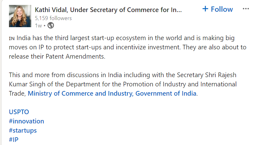 A screenshot of Kaithi Vidal, Under Secretary of Commerce for Intellectual Property, the USA, Linkedin status stating "🇮🇳 India has the third largest start-up ecosystem in the world and is making big moves on IP to protect start-ups and incentivize investment. They are also about to release their Patent Amendments. This and more from discussions in India including with the Secretary Shri Rajesh Kumar Singh of the Department for the Promotion of Industry and International Trade, Ministry of Commerce and Industry, Government of India."